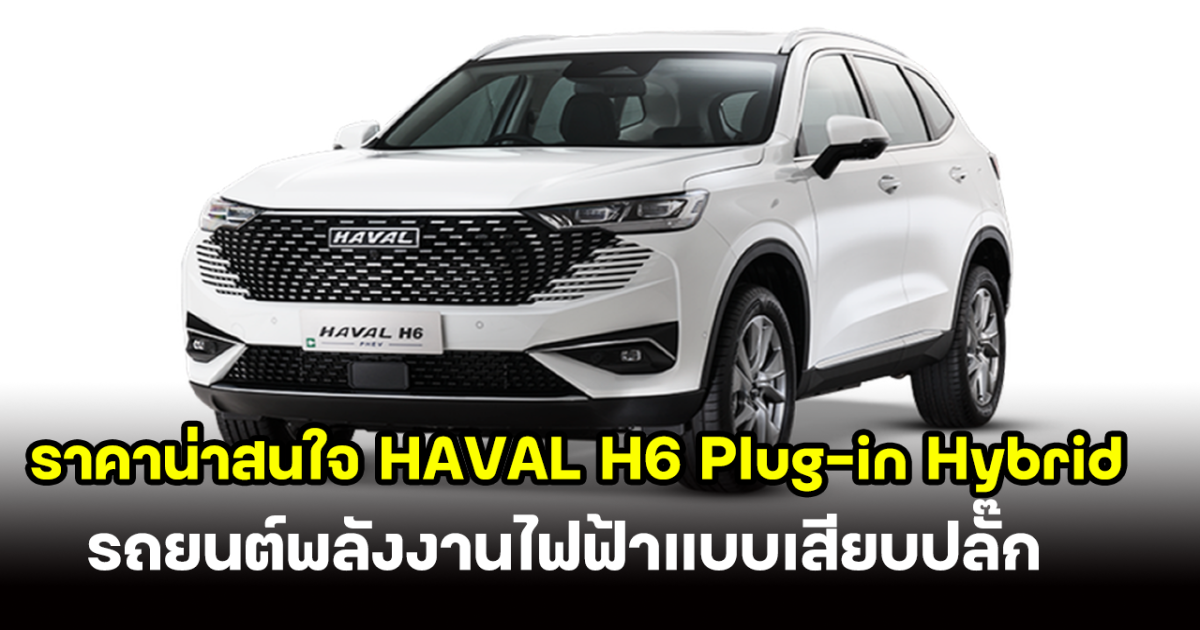 ราคาน่าสนใจ HAVAL H6 Plug-in Hybrid 2024-2025 รถยนต์พลังงานไฟฟ้าแบบเสียบปลั๊ก สมรรถนะขั้นสุดแบบคาดไม่ถึง