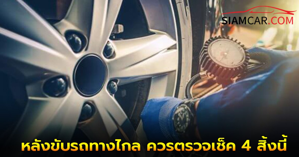 เคล็ดลับยานยนต์! หลังขับรถทางไกล ควรตรวจเช็ค 4 สิ้งนี้