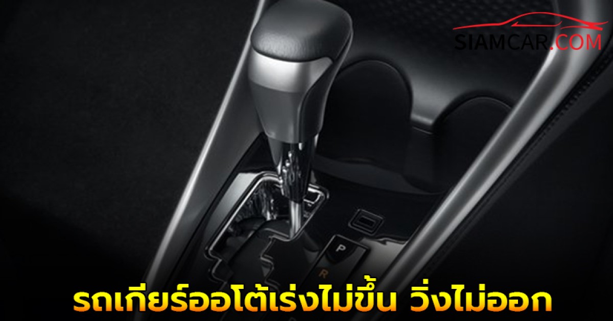 ใช้รถควรรู้! รถเกียร์ออโต้เร่งไม่ขึ้น วิ่งไม่ออก เกิดจากสิ่งเหล่านี้