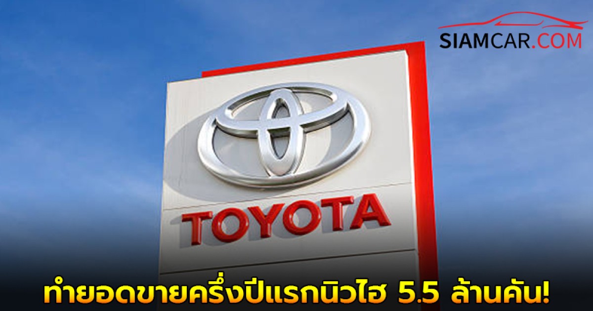 Toyota ทุบสถิติใหม่ทำยอดขายครึ่งปีแรกนิวไฮ 5.5 ล้านคัน!
