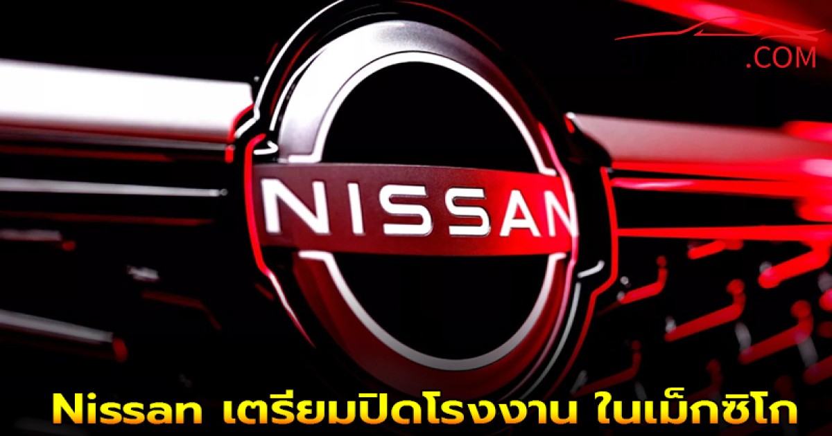 Nissan เตรียมปิดโรงงานประวัติศาสตร์ CIVAC ในเม็กซิโก ภายในปี 2026 นี้