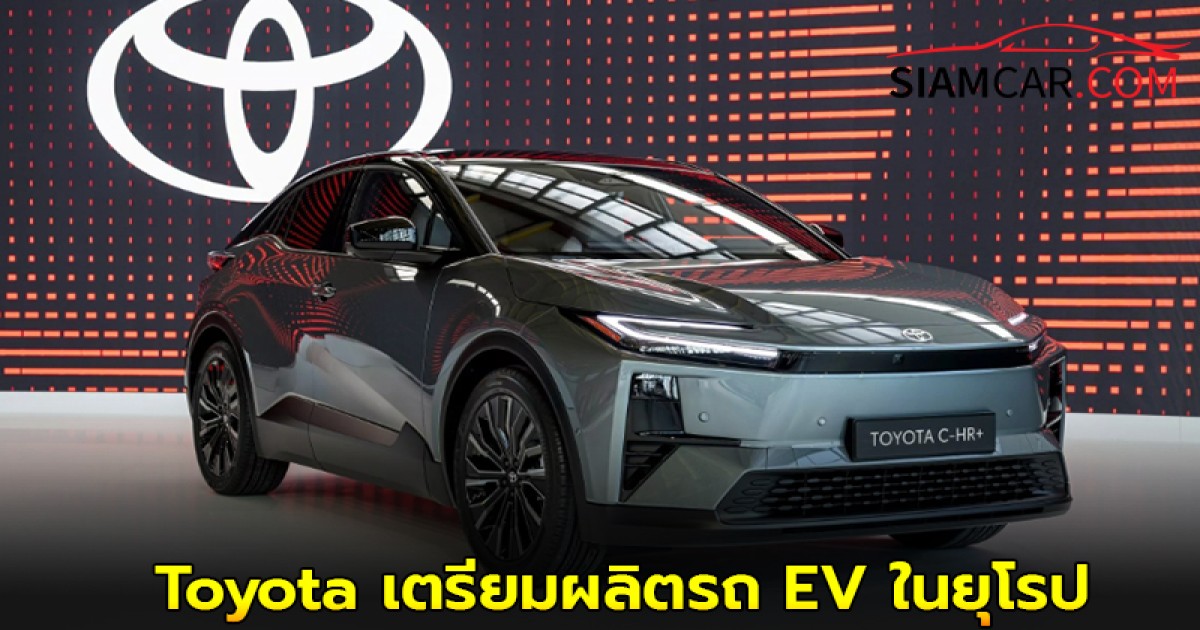 Toyota เตรียมผลิตรถ EV ในยุโรปปี 2028 ตั้งเป้า 100,000 คันต่อปี หวังต่อกลอนกับเเบรนด์จีน