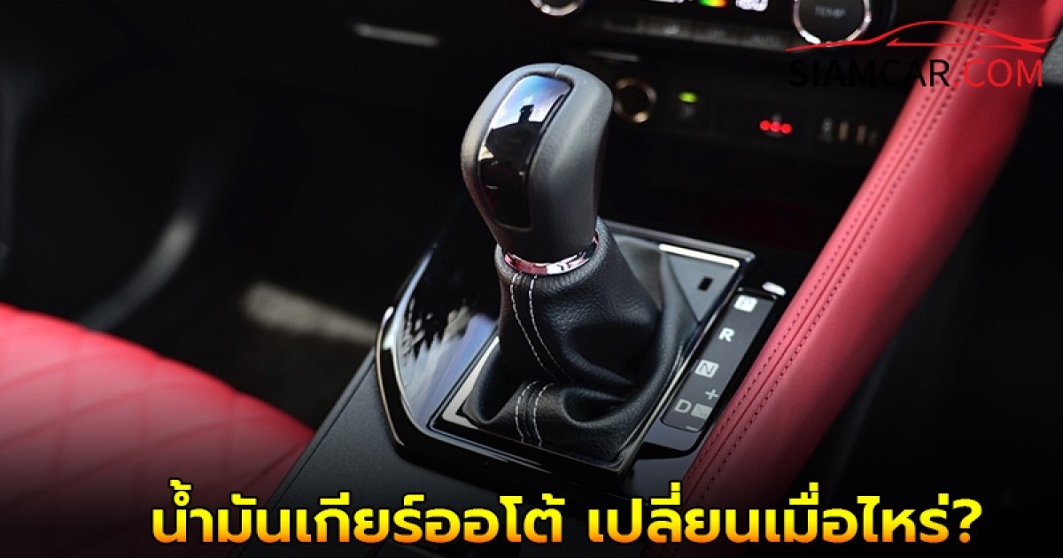 ใช้รถควรรู้! น้ำมันเกียร์ออโต้ เปลี่ยนเมื่อไหร่ ถึงจะดีที่สุด?